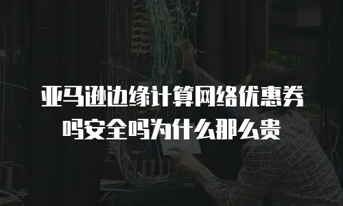 亚马逊边缘计算网络优惠券吗安全吗为什么那么贵