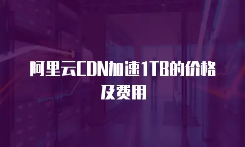 阿里云CDN加速1TB的价格及费用
