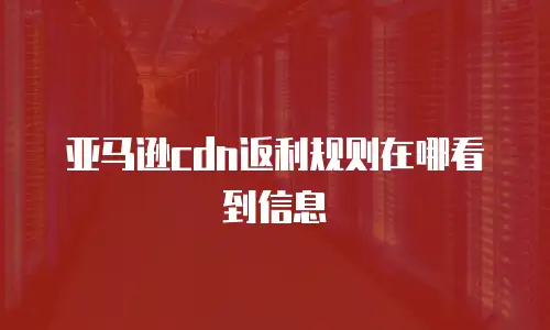亚马逊cdn返利规则在哪看到信息