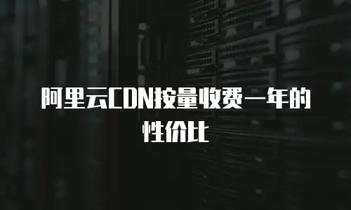 阿里云CDN按量收费一年的性价比