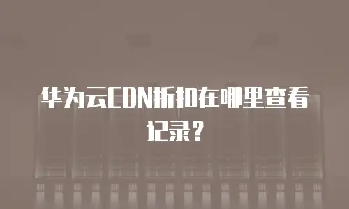 华为云CDN折扣在哪里查看记录？