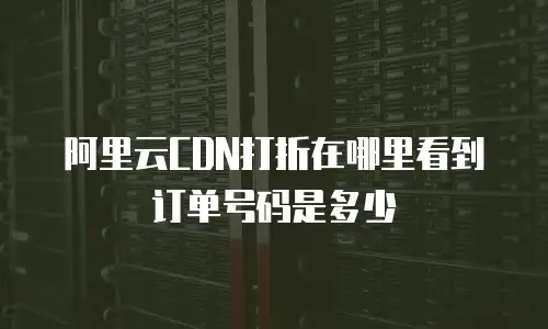 阿里云CDN打折在哪里看到订单号码是多少