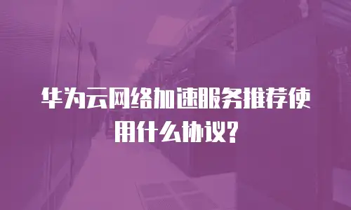 华为云网络加速服务推荐使用什么协议?