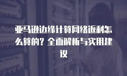 亚马逊边缘计算网络返利怎么算的？全面解析与实用建议