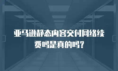 亚马逊静态内容交付网络续费吗是真的吗？