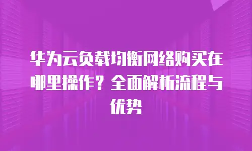 华为云负载均衡网络购买在哪里操作？全面解析流程与优势
