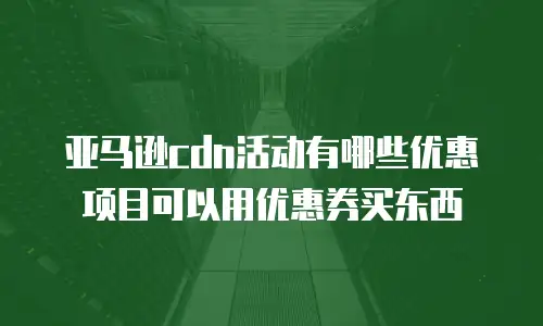 亚马逊cdn活动有哪些优惠项目可以用优惠券买东西