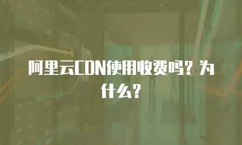 阿里云CDN使用收费吗？为什么？
