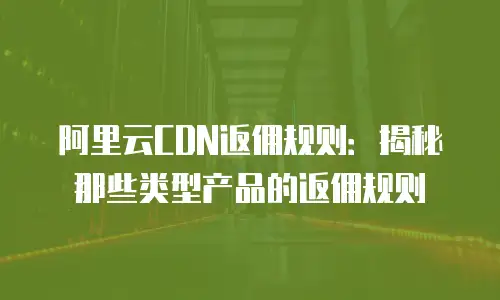 阿里云CDN返佣规则：揭秘那些类型产品的返佣规则