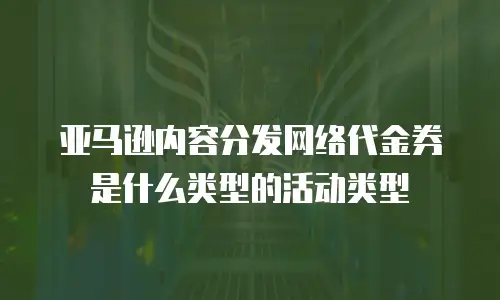 亚马逊内容分发网络代金券是什么类型的活动类型