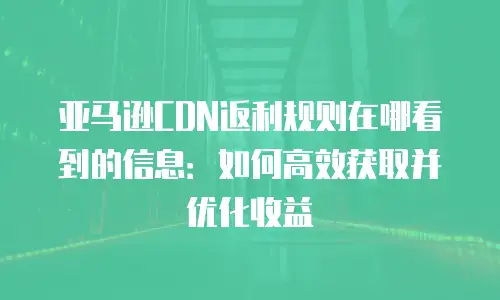 亚马逊CDN返利规则在哪看到的信息：如何高效获取并优化收益