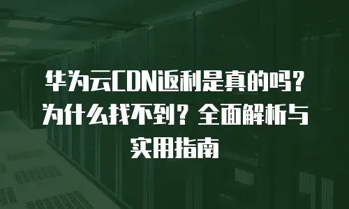 华为云CDN返利是真的吗？为什么找不到？全面解析与实用指南