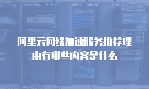 阿里云网络加速服务推荐理由有哪些内容是什么
