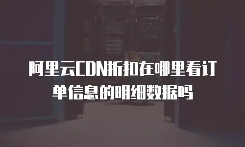 阿里云CDN折扣在哪里看订单信息的明细数据吗