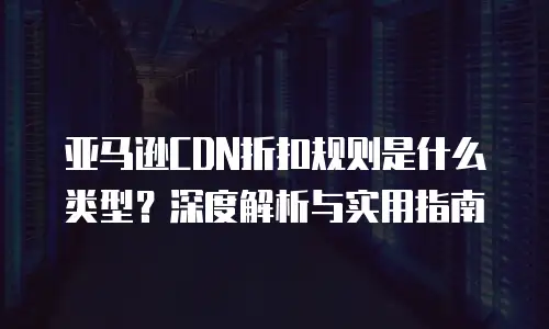 亚马逊CDN折扣规则是什么类型？深度解析与实用指南