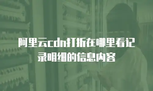 阿里云cdn打折在哪里看记录明细的信息内容
