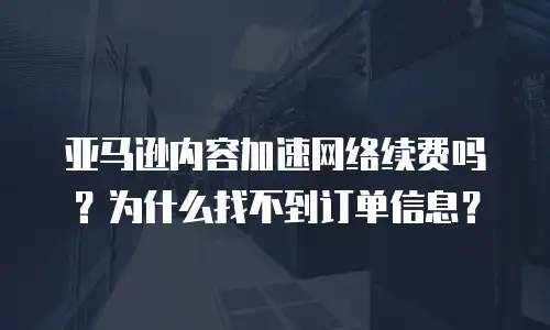 亚马逊内容加速网络续费吗？为什么找不到订单信息？