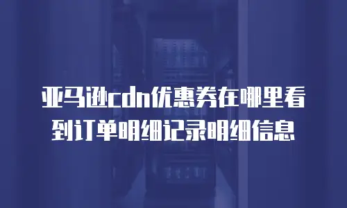亚马逊cdn优惠券在哪里看到订单明细记录明细信息