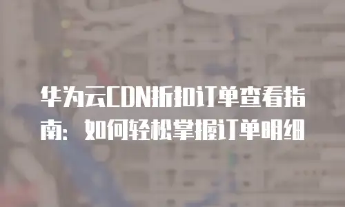 华为云CDN折扣订单查看指南：如何轻松掌握订单明细