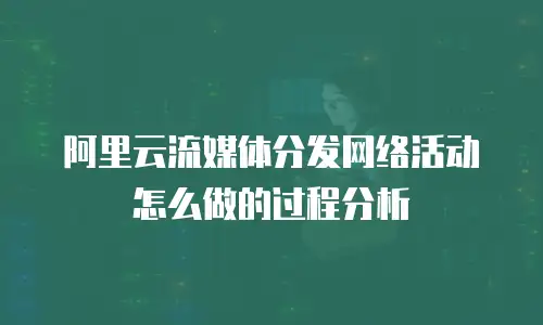 阿里云流媒体分发网络活动怎么做的过程分析