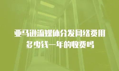 亚马逊流媒体分发网络费用多少钱一年的收费吗