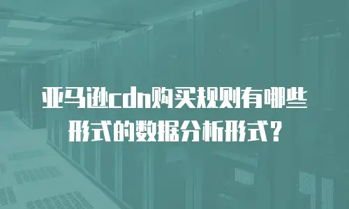 亚马逊cdn购买规则有哪些形式的数据分析形式？