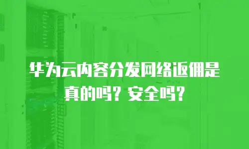 华为云内容分发网络返佣是真的吗？安全吗？