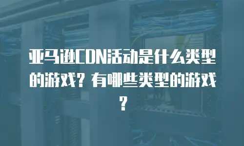 亚马逊CDN活动是什么类型的游戏？有哪些类型的游戏？