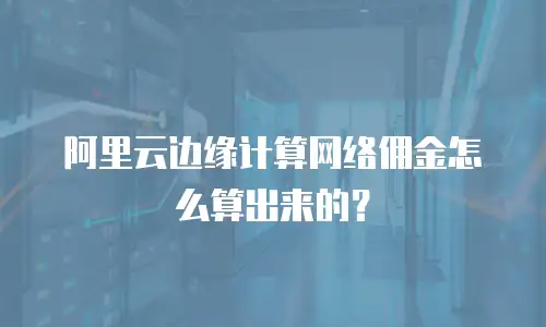 阿里云边缘计算网络佣金怎么算出来的？