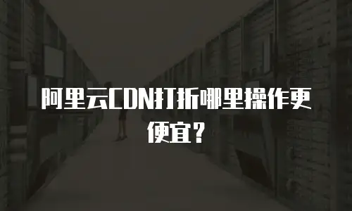 阿里云CDN打折哪里操作更便宜？