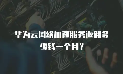 华为云网络加速服务返佣多少钱一个月？