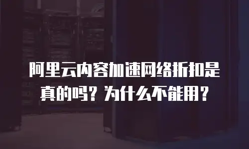 阿里云内容加速网络折扣是真的吗？为什么不能用？