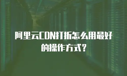 阿里云CDN打折怎么用最好的操作方式？
