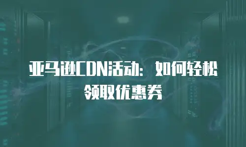亚马逊CDN活动：如何轻松领取优惠券