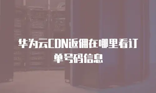 华为云CDN返佣在哪里看订单号码信息