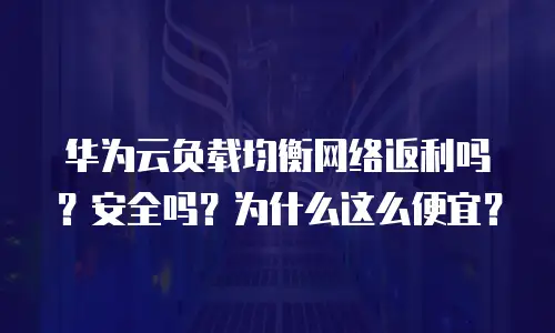 华为云负载均衡网络返利吗？安全吗？为什么这么便宜？