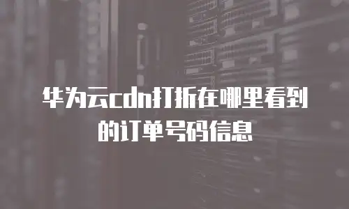 华为云cdn打折在哪里看到的订单号码信息