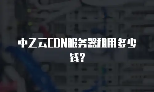 中乙云CDN服务器租用多少钱？