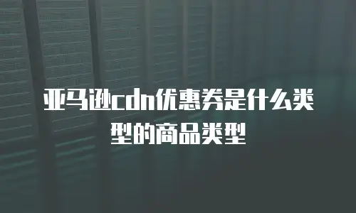 亚马逊cdn优惠券是什么类型的商品类型