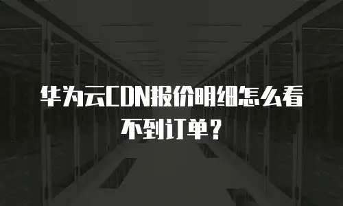 华为云CDN报价明细怎么看不到订单？