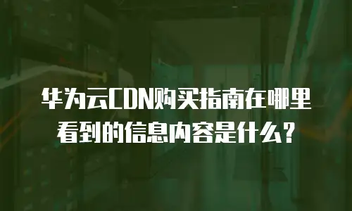 华为云CDN购买指南在哪里看到的信息内容是什么？