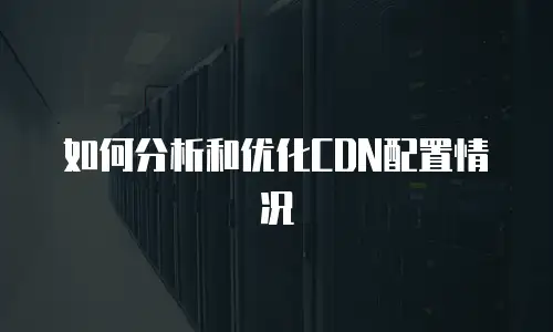 如何分析和优化CDN配置情况