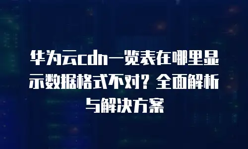 华为云cdn一览表在哪里显示数据格式不对？全面解析与解决方案