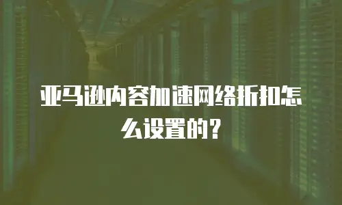亚马逊内容加速网络折扣怎么设置的？