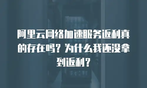 阿里云网络加速服务返利真的存在吗？为什么我还没拿到返利？