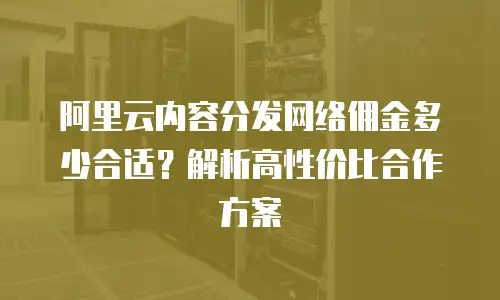 阿里云内容分发网络佣金多少合适？解析高性价比合作方案
