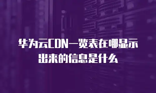 华为云CDN一览表在哪显示出来的信息是什么