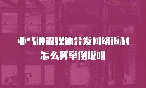 亚马逊流媒体分发网络返利怎么算举例说明