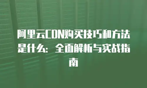 阿里云CDN购买技巧和方法是什么：全面解析与实战指南