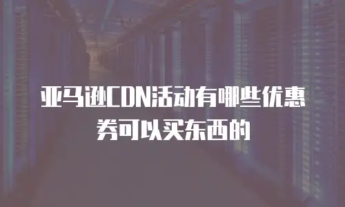 亚马逊CDN活动有哪些优惠券可以买东西的